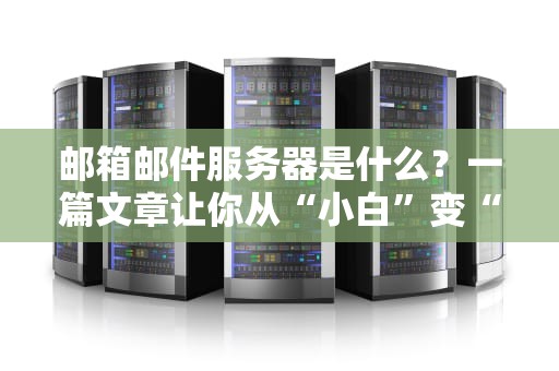 邮箱邮件服务器是什么？一篇文章让你从“小白”变“大神”！