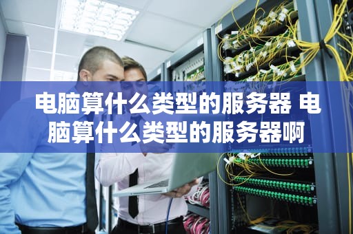 电脑算什么类型的服务器 电脑算什么类型的服务器啊