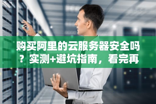购买阿里的云服务器安全吗？实测+避坑指南，看完再剁手！
