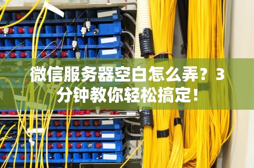 微信服务器空白怎么弄？3分钟教你轻松搞定！