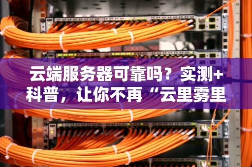 云端服务器可靠吗？实测+科普，让你不再“云里雾里”！
