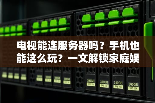 电视能连服务器吗？手机也能这么玩？一文解锁家庭娱乐新姿势！