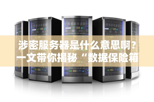 涉密服务器是什么意思啊？一文带你揭秘“数据保险箱”的硬核真相！