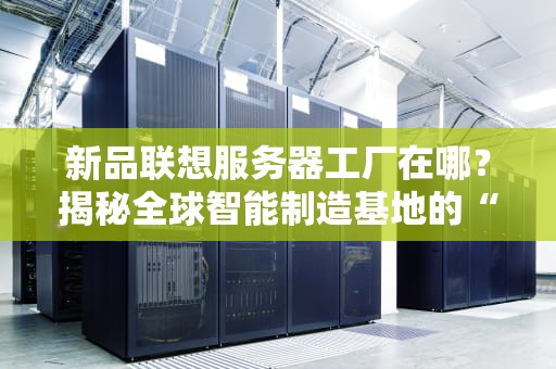 新品联想服务器工厂在哪？揭秘全球智能制造基地的“科技心脏”
