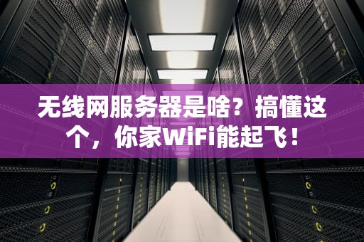 无线网服务器是啥？搞懂这个，你家WiFi能起飞！