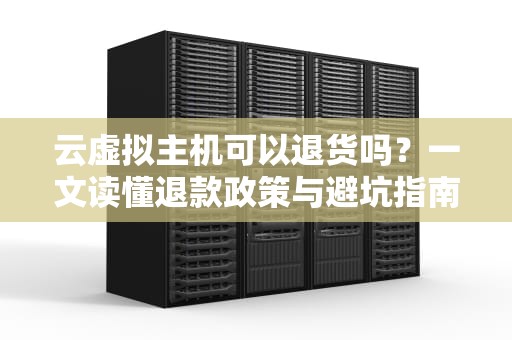 云虚拟主机可以退货吗？一文读懂退款政策与避坑指南！