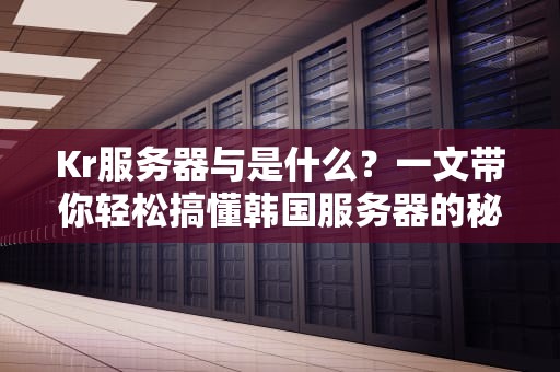 Kr服务器与是什么？一文带你轻松搞懂韩国服务器的秘密！