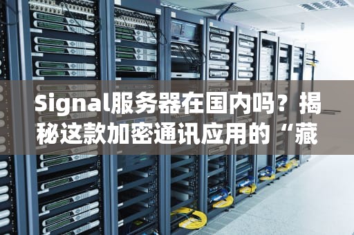 Signal服务器在国内吗？揭秘这款加密通讯应用的“藏身之处”