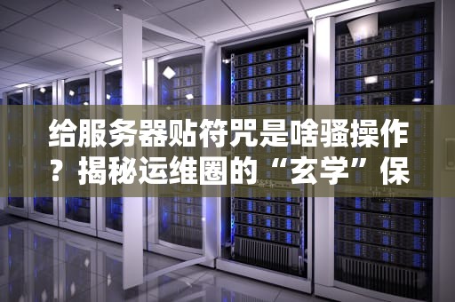 给服务器贴符咒是啥骚操作？揭秘运维圈的“玄学”保平安大法！