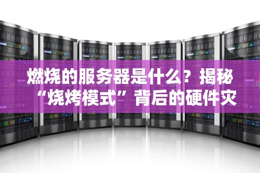 燃烧的服务器是什么？揭秘“烧烤模式”背后的硬件灾难与自救指南