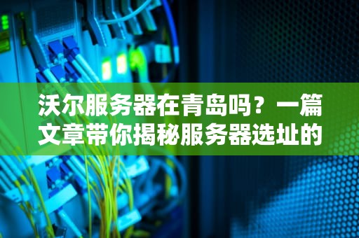 沃尔服务器在青岛吗？一篇文章带你揭秘服务器选址的“地理密码”
