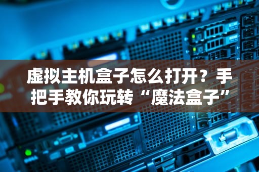 虚拟主机盒子怎么打开？手把手教你玩转“魔法盒子”的N种姿势！