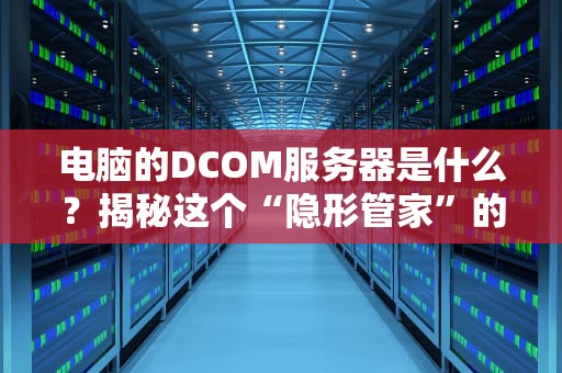 电脑的DCOM服务器是什么？揭秘这个“隐形管家”的妙用与槽点！