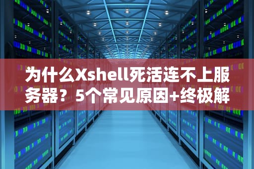 为什么Xshell死活连不上服务器？5个常见原因+终极解决方案！