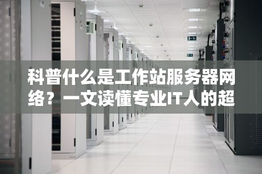 科普什么是工作站服务器网络？一文读懂专业IT人的超级大脑！