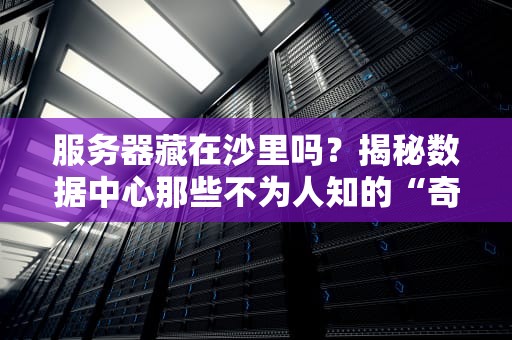 服务器藏在沙里吗？揭秘数据中心那些不为人知的“奇葩”选址
