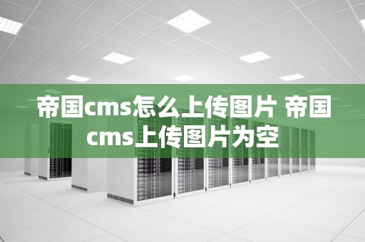 帝国cms怎么上传图片 帝国cms上传图片为空