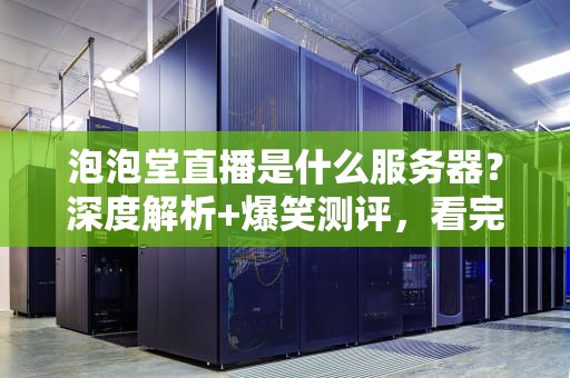 泡泡堂直播是什么服务器？深度解析+爆笑测评，看完秒懂！