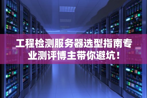 工程检测服务器选型指南专业测评博主带你避坑！
