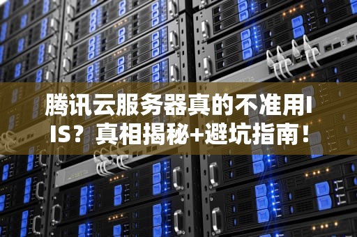 腾讯云服务器真的不准用IIS？真相揭秘+避坑指南！