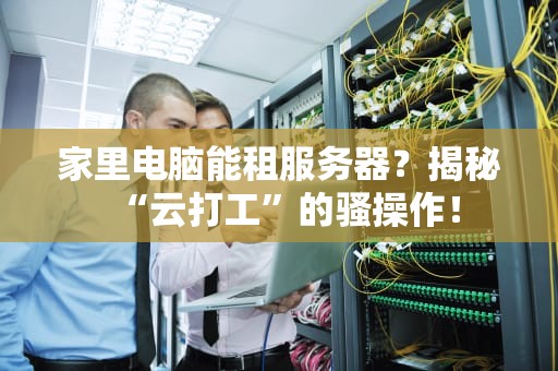 家里电脑能租服务器？揭秘“云打工”的骚操作！
