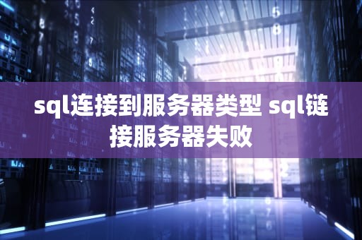 sql连接到服务器类型 sql链接服务器失败