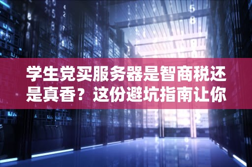 学生党买服务器是智商税还是真香？这份避坑指南让你秒变老司机！