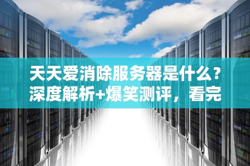 天天爱消除服务器是什么？深度解析+爆笑测评，看完秒懂！