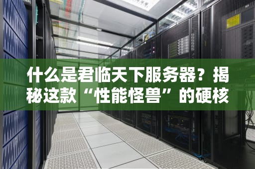 什么是君临天下服务器？揭秘这款“性能怪兽”的硬核实力！