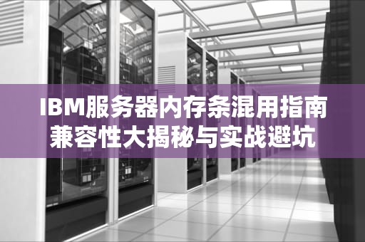 IBM服务器内存条混用指南兼容性大揭秘与实战避坑