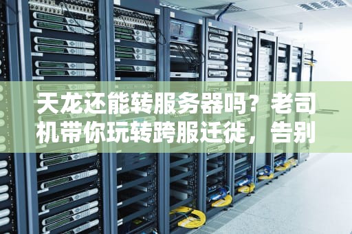天龙还能转服务器吗？老司机带你玩转跨服迁徙，告别“孤儿院”