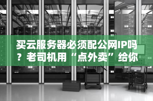 买云服务器必须配公网IP吗？老司机用“点外卖”给你讲透！