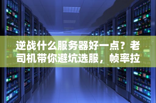 逆战什么服务器好一点？老司机带你避坑选服，帧率拉满爽到飞起！
