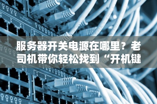 服务器开关电源在哪里？老司机带你轻松找到“开机键”！