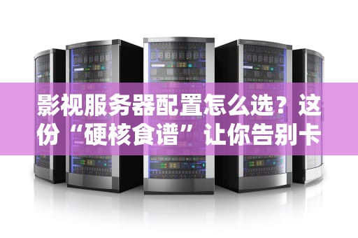 影视服务器配置怎么选？这份“硬核食谱”让你告别卡顿！