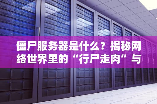 僵尸服务器是什么？揭秘网络世界里的“行尸走肉”与避坑指南