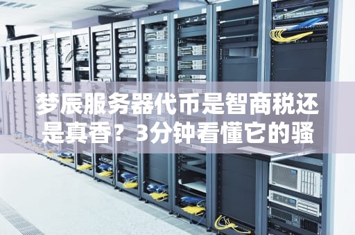 梦辰服务器代币是智商税还是真香？3分钟看懂它的骚操作！