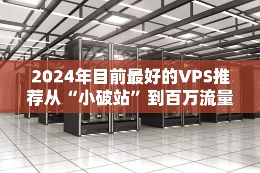 2024年目前最好的VPS推荐从“小破站”到百万流量，我踩过的坑都在这了！
