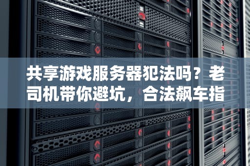 共享游戏服务器犯法吗？老司机带你避坑，合法飙车指南！