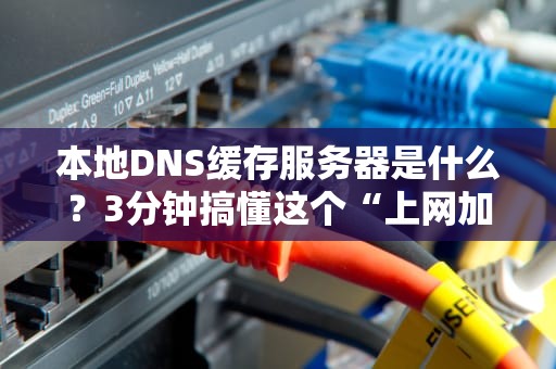 本地DNS缓存服务器是什么？3分钟搞懂这个“上网加速神器”！