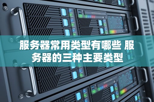 服务器常用类型有哪些 服务器的三种主要类型
