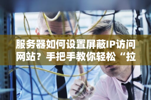 服务器如何设置屏蔽IP访问网站？手把手教你轻松“拉黑”捣蛋鬼！
