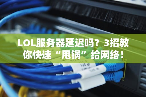 LOL服务器延迟吗？3招教你快速“甩锅”给网络！