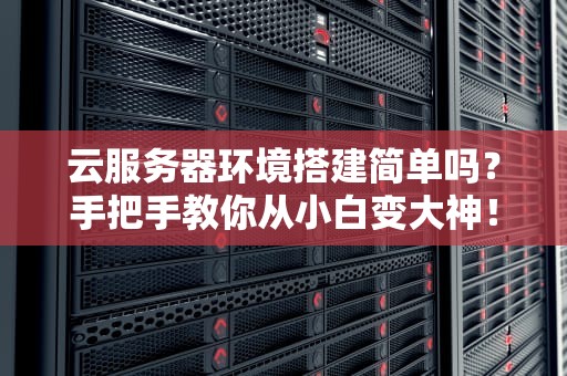 云服务器环境搭建简单吗？手把手教你从小白变大神！