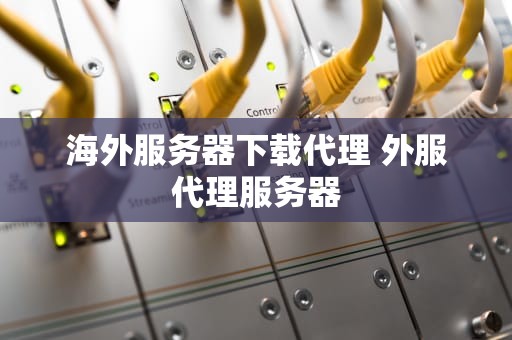 海外服务器下载代理 外服代理服务器
