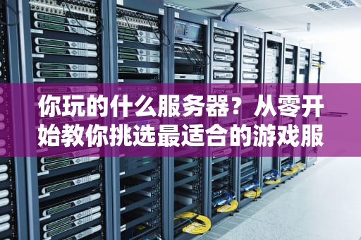 你玩的什么服务器？从零开始教你挑选最适合的游戏服务器！