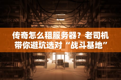 传奇怎么租服务器？老司机带你避坑选对“战斗基地”！
