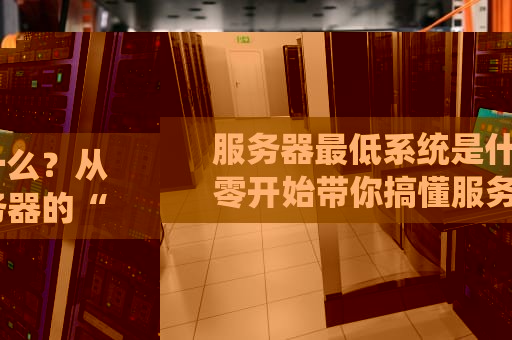 服务器最低系统是什么？从零开始带你搞懂服务器的“底线”需求！