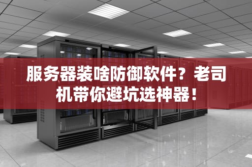 服务器装啥防御软件？老司机带你避坑选神器！