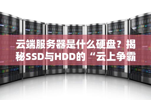 云端服务器是什么硬盘？揭秘SSD与HDD的“云上争霸赛”